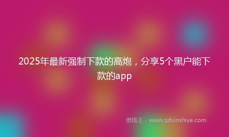 2025年最新强制下款的高炮，分享5个黑户能下款的app