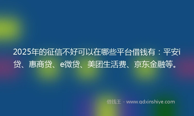2025年的征信不好可以在哪些平台借钱有：平安i贷、惠商贷、e微贷、美团生活费、京东金融等。
