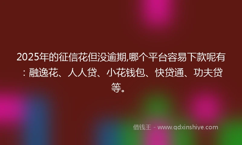 2025年的征信花但没逾期,哪个平台容易下款呢有：融逸花、人人贷、小花钱包、快贷通、功夫贷等。