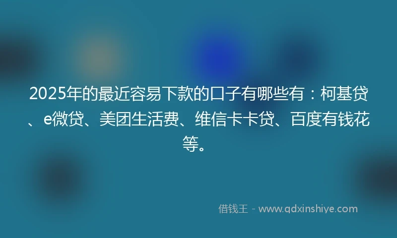 2025年的最近容易下款的口子有哪些有：柯基贷、e微贷、美团生活费、维信卡卡贷、百度有钱花等。