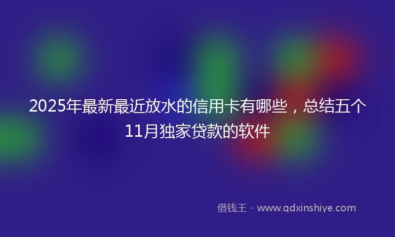 2025年最新最近放水的信用卡有哪些，总结五个11月独家贷款的软件