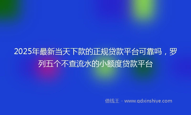 2025年最新当天下款的正规贷款平台可靠吗，罗列五个不查流水的小额度贷款平台