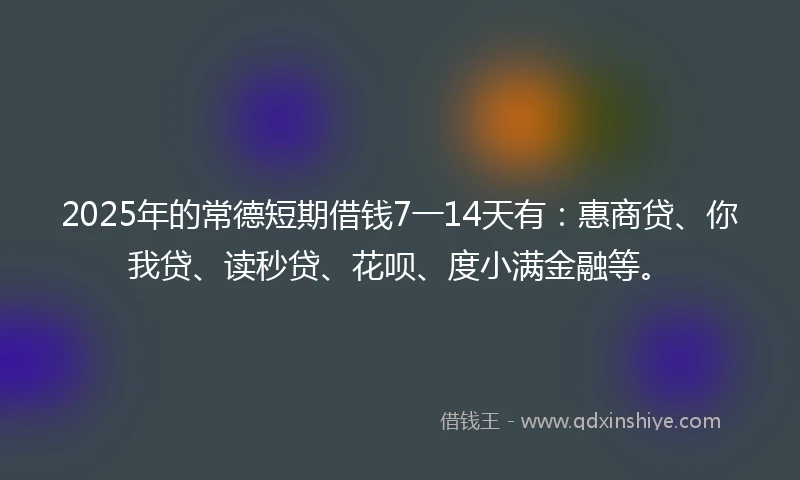 2025年的常德短期借钱7一14天有：惠商贷、你我贷、读秒贷、花呗、度小满金融等。