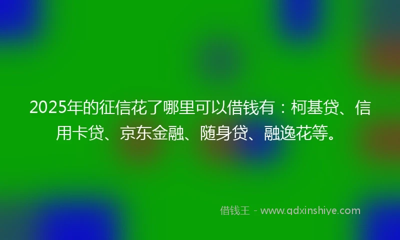 2025年的征信花了哪里可以借钱有：柯基贷、信用卡贷、京东金融、随身贷、融逸花等。