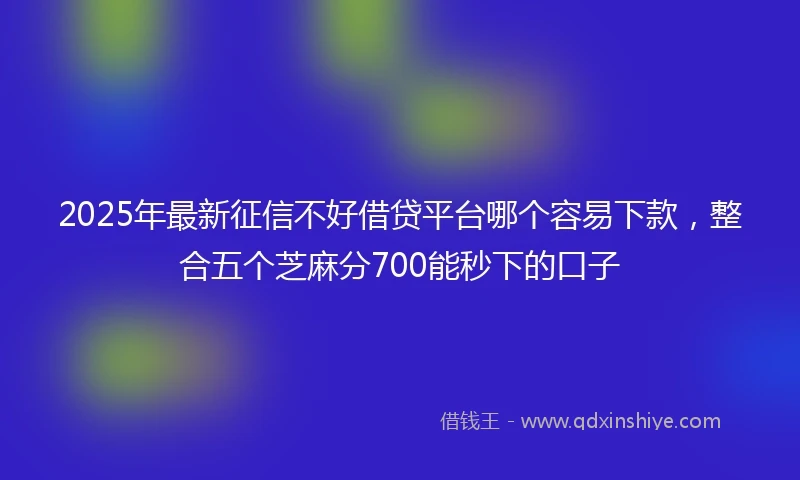 2025年最新征信不好借贷平台哪个容易下款，整合五个芝麻分700能秒下的口子