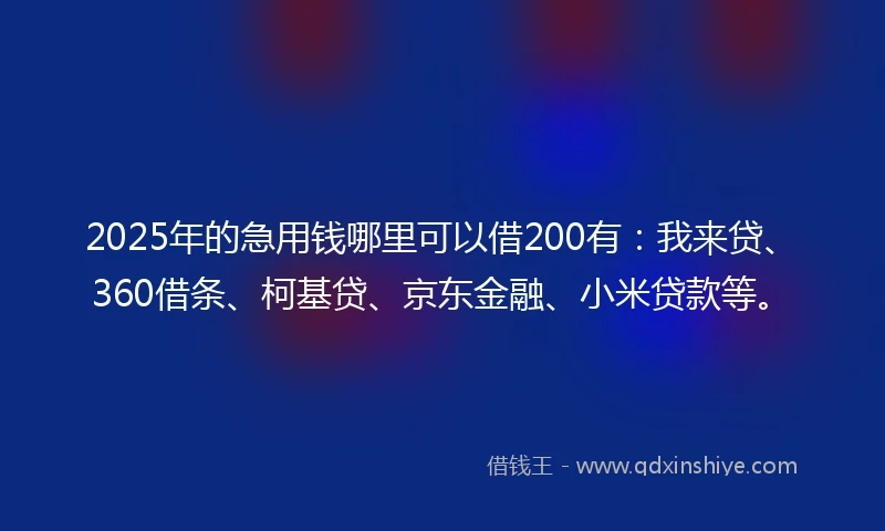 2025年的急用钱哪里可以借200有：我来贷、360借条、柯基贷、京东金融、小米贷款等。