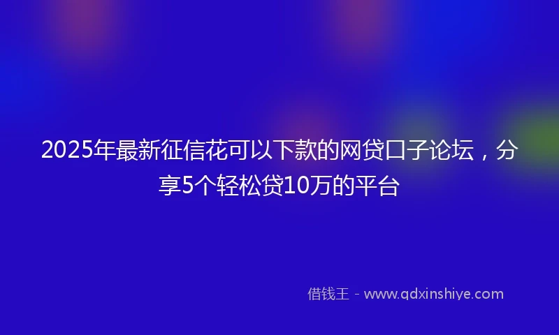 2025年最新征信花可以下款的网贷口子论坛，分享5个轻松贷10万的平台