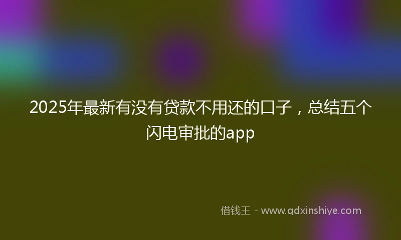 2025年最新有没有贷款不用还的口子，总结五个闪电审批的app