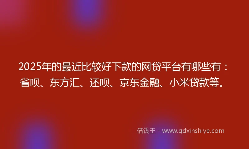 2025年的最近比较好下款的网贷平台有哪些有：省呗、东方汇、还呗、京东金融、小米贷款等。