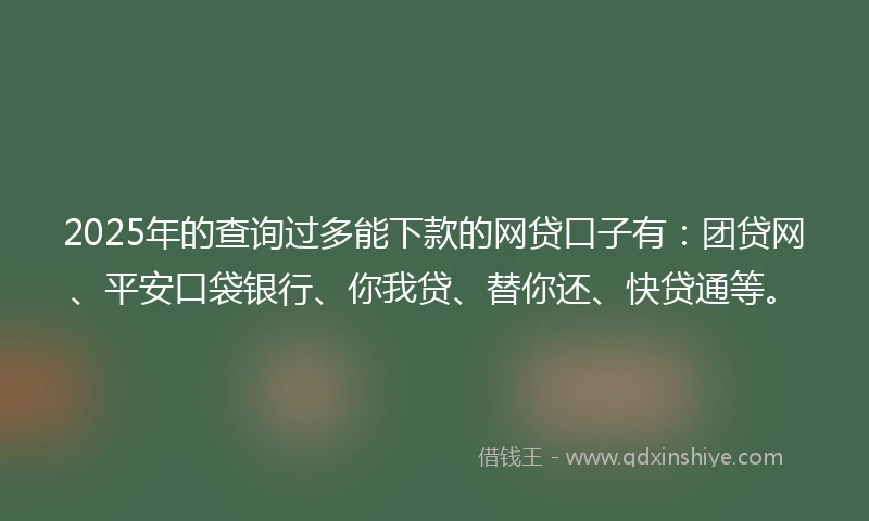 2025年的查询过多能下款的网贷口子有：团贷网、平安口袋银行、你我贷、替你还、快贷通等。