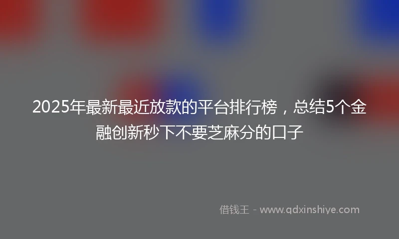 2025年最新最近放款的平台排行榜，总结5个金融创新秒下不要芝麻分的口子
