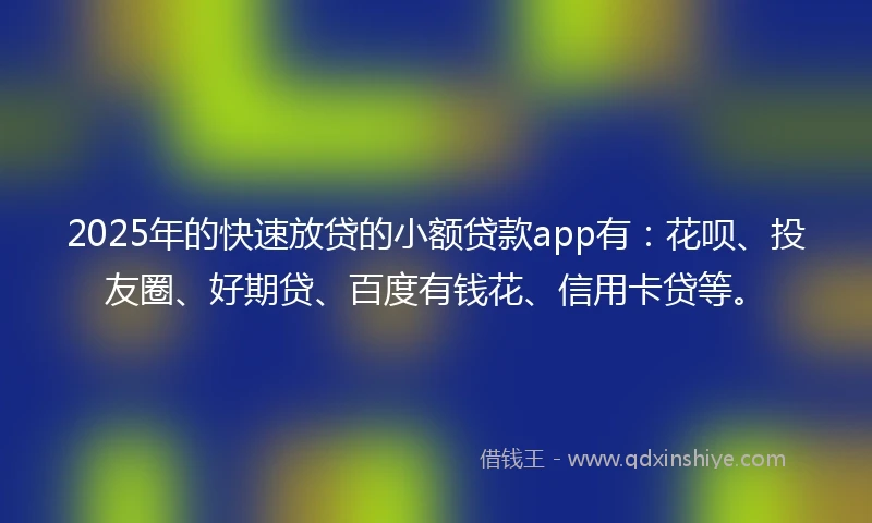 2025年的快速放贷的小额贷款app有：花呗、投友圈、好期贷、百度有钱花、信用卡贷等。