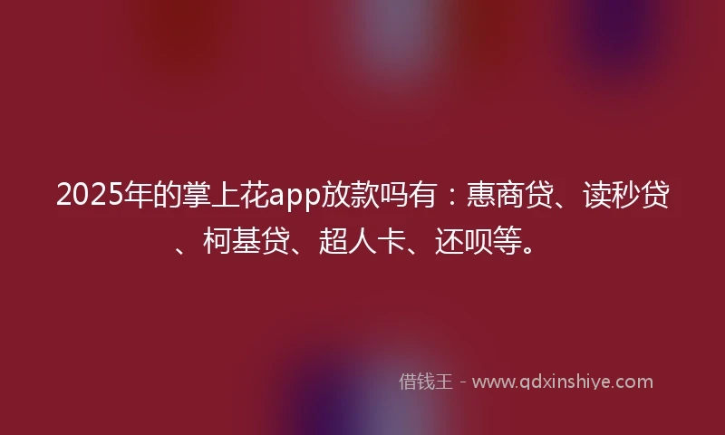 2025年的掌上花app放款吗有：惠商贷、读秒贷、柯基贷、超人卡、还呗等。