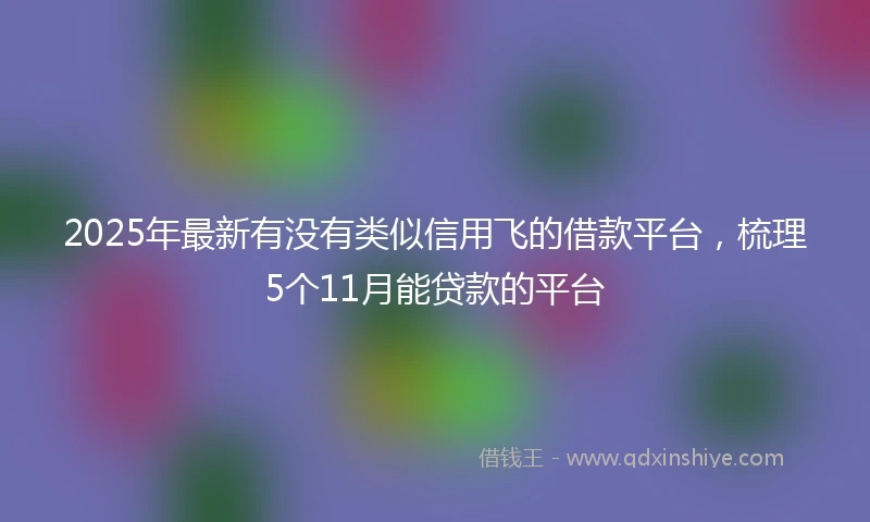 2025年最新有没有类似信用飞的借款平台，梳理5个11月能贷款的平台