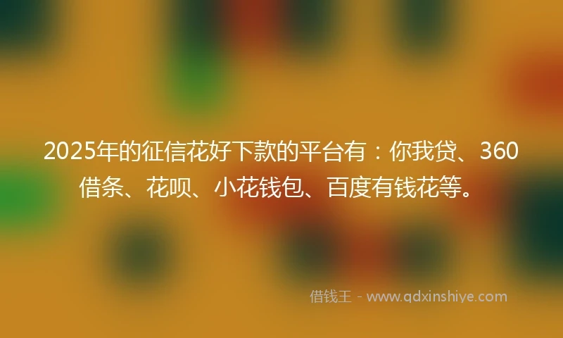 2025年的征信花好下款的平台有：你我贷、360借条、花呗、小花钱包、百度有钱花等。
