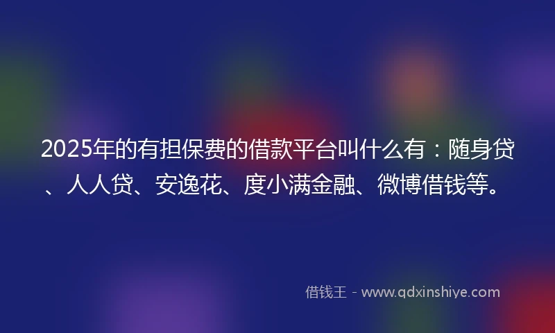 2025年的有担保费的借款平台叫什么有：随身贷、人人贷、安逸花、度小满金融、微博借钱等。