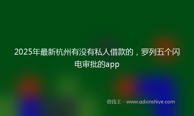 2025年最新杭州有没有私人借款的，罗列五个闪电审批的app
