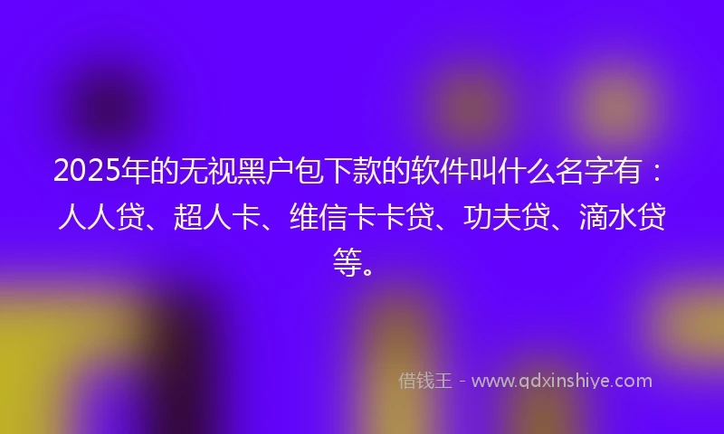 2025年的无视黑户包下款的软件叫什么名字有：人人贷、超人卡、维信卡卡贷、功夫贷、滴水贷等。
