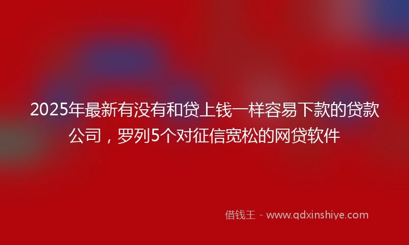 2025年最新有没有和贷上钱一样容易下款的贷款公司，罗列5个对征信宽松的网贷软件