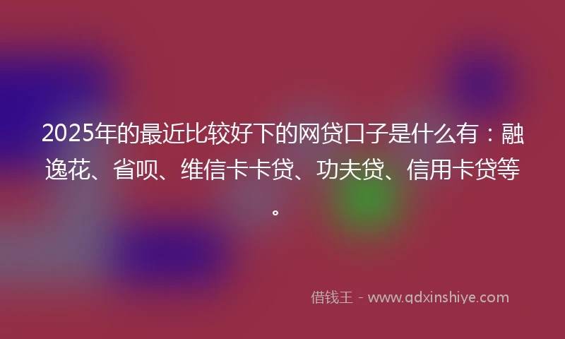 2025年的最近比较好下的网贷口子是什么有：融逸花、省呗、维信卡卡贷、功夫贷、信用卡贷等。