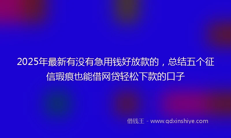 2025年最新有没有急用钱好放款的，总结五个征信瑕疵也能借网贷轻松下款的口子