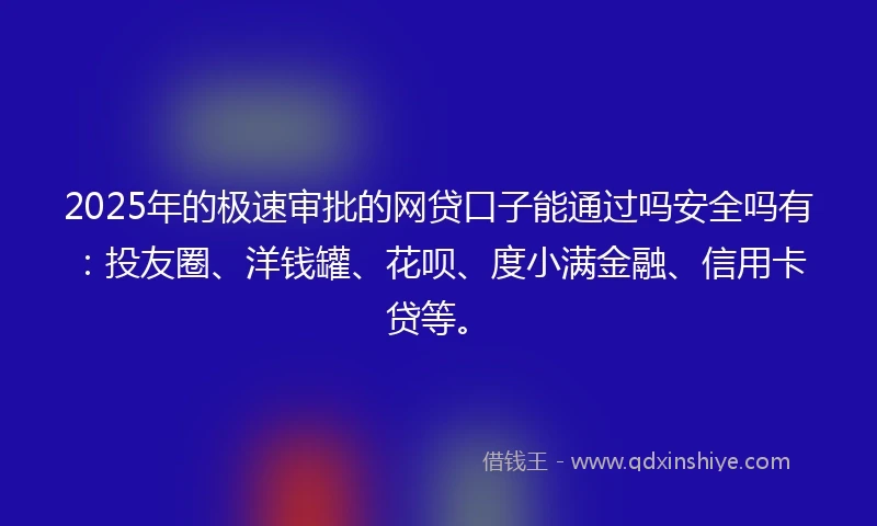2025年的极速审批的网贷口子能通过吗安全吗有：投友圈、洋钱罐、花呗、度小满金融、信用卡贷等。