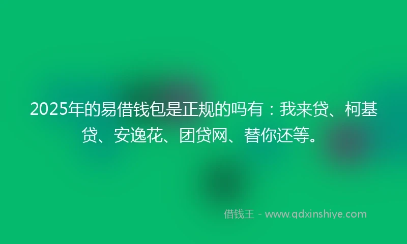2025年的易借钱包是正规的吗有：我来贷、柯基贷、安逸花、团贷网、替你还等。