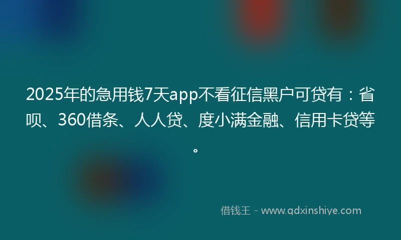 2025年的急用钱7天app不看征信黑户可贷有：省呗、360借条、人人贷、度小满金融、信用卡贷等。