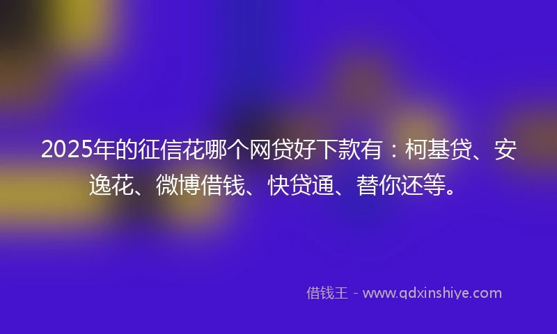 2025年的征信花哪个网贷好下款有：柯基贷、安逸花、微博借钱、快贷通、替你还等。