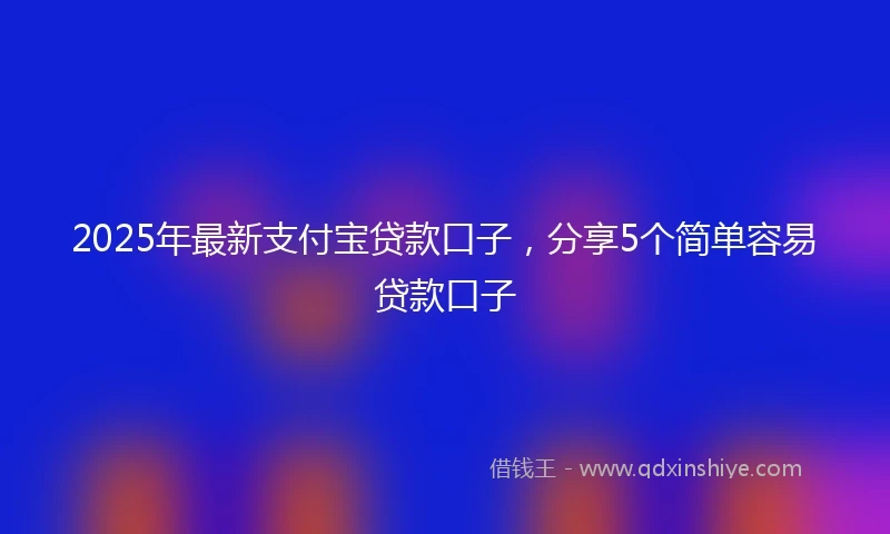 2025年最新支付宝贷款口子，分享5个简单容易贷款口子