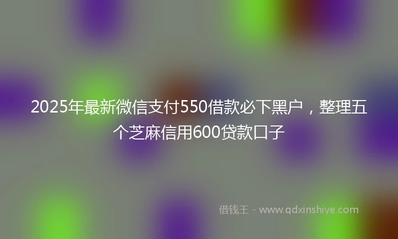 2025年最新微信支付550借款必下黑户，整理五个芝麻信用600贷款口子