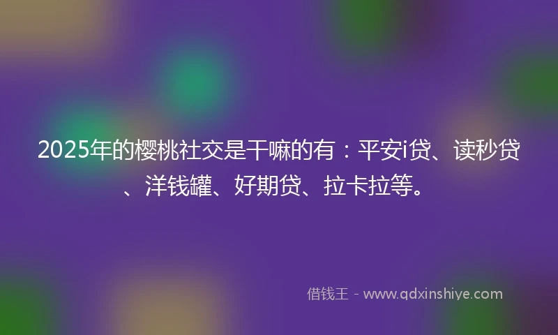 2025年的樱桃社交是干嘛的有：平安i贷、读秒贷、洋钱罐、好期贷、拉卡拉等。