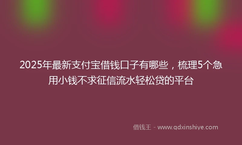 2025年最新支付宝借钱口子有哪些，梳理5个急用小钱不求征信流水轻松贷的平台