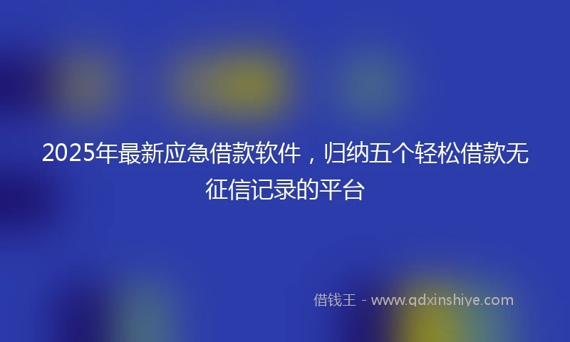 2025年最新应急借款软件，归纳五个轻松借款无征信记录的平台