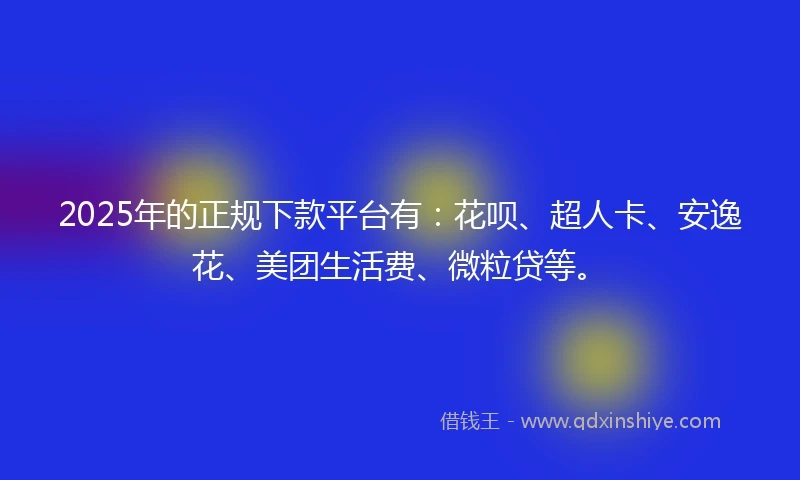 2025年的正规下款平台有：花呗、超人卡、安逸花、美团生活费、微粒贷等。