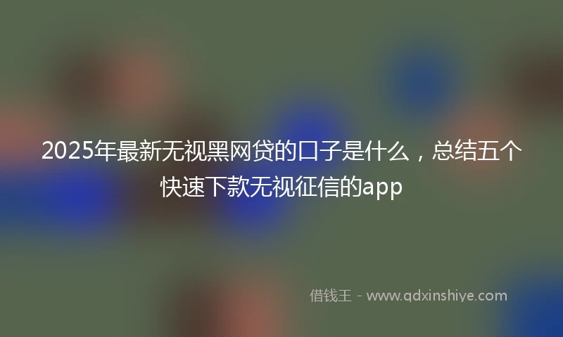 2025年最新无视黑网贷的口子是什么，总结五个快速下款无视征信的app