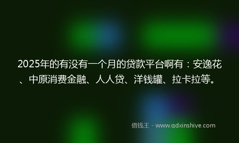 2025年的有没有一个月的贷款平台啊有：安逸花、中原消费金融、人人贷、洋钱罐、拉卡拉等。