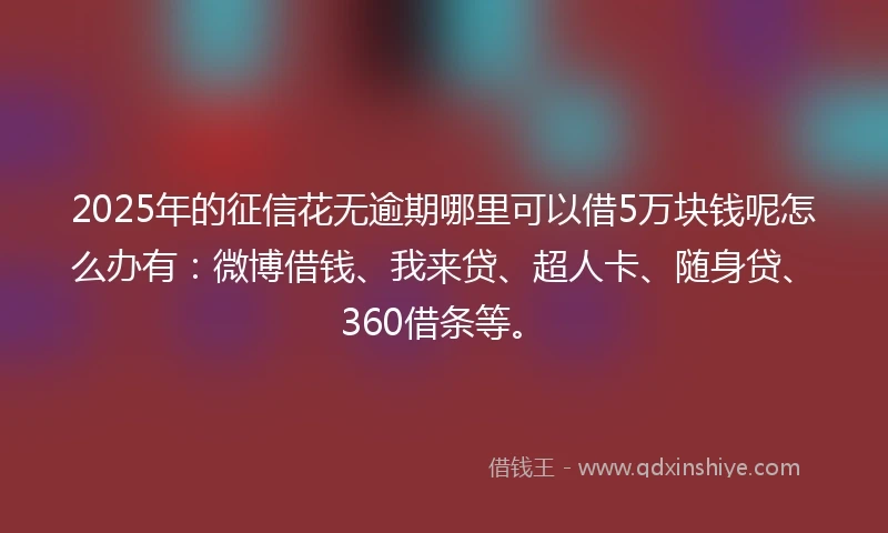 2025年的征信花无逾期哪里可以借5万块钱呢怎么办有：微博借钱、我来贷、超人卡、随身贷、360借条等。