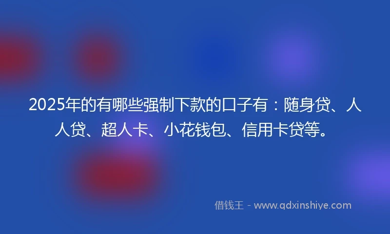 2025年的有哪些强制下款的口子有：随身贷、人人贷、超人卡、小花钱包、信用卡贷等。