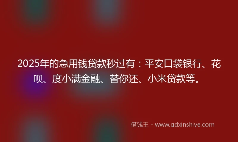 2025年的急用钱贷款秒过有：平安口袋银行、花呗、度小满金融、替你还、小米贷款等。