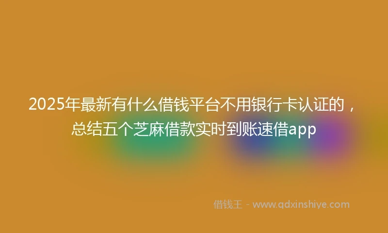 2025年最新有什么借钱平台不用银行卡认证的，总结五个芝麻借款实时到账速借app