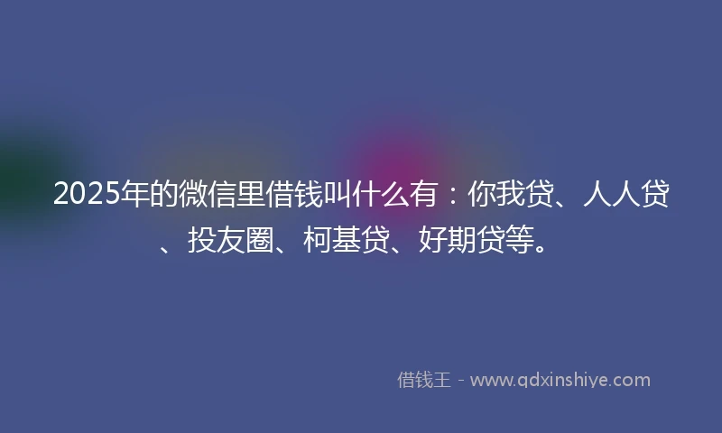 2025年的微信里借钱叫什么有：你我贷、人人贷、投友圈、柯基贷、好期贷等。