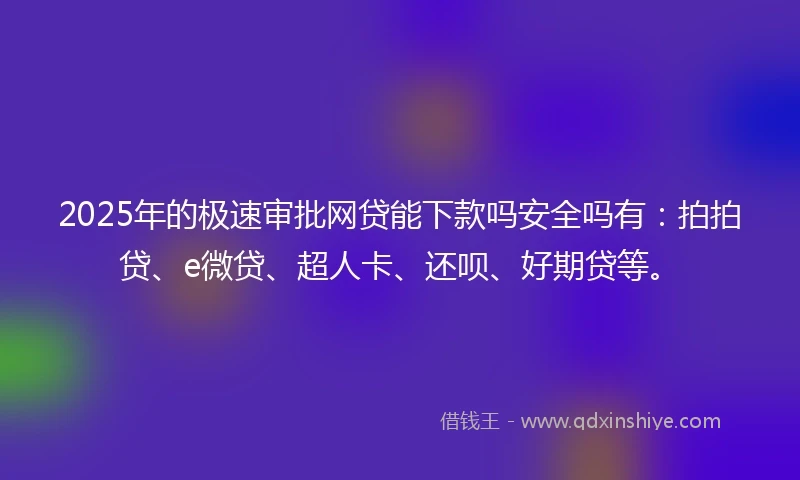 2025年的极速审批网贷能下款吗安全吗有：拍拍贷、e微贷、超人卡、还呗、好期贷等。