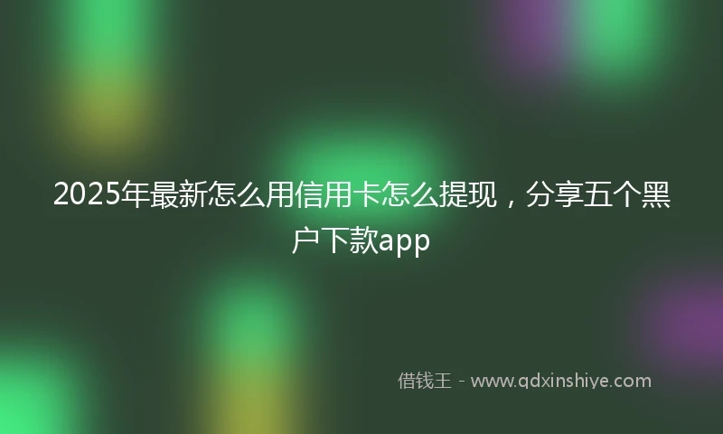 2025年最新怎么用信用卡怎么提现，分享五个黑户下款app