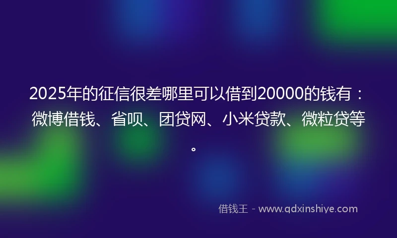 2025年的征信很差哪里可以借到20000的钱有:微博借钱、省呗、团贷网、小米贷款、微粒贷等。