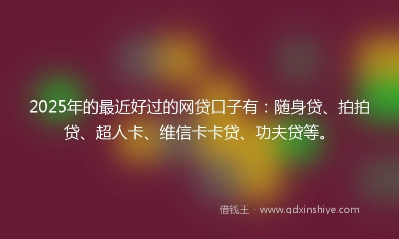 2025年的最近好过的网贷口子有：随身贷、拍拍贷、超人卡、维信卡卡贷、功夫贷等。