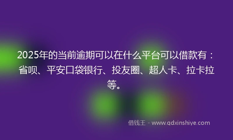 2025年的当前逾期可以在什么平台可以借款有：省呗、平安口袋银行、投友圈、超人卡、拉卡拉等。