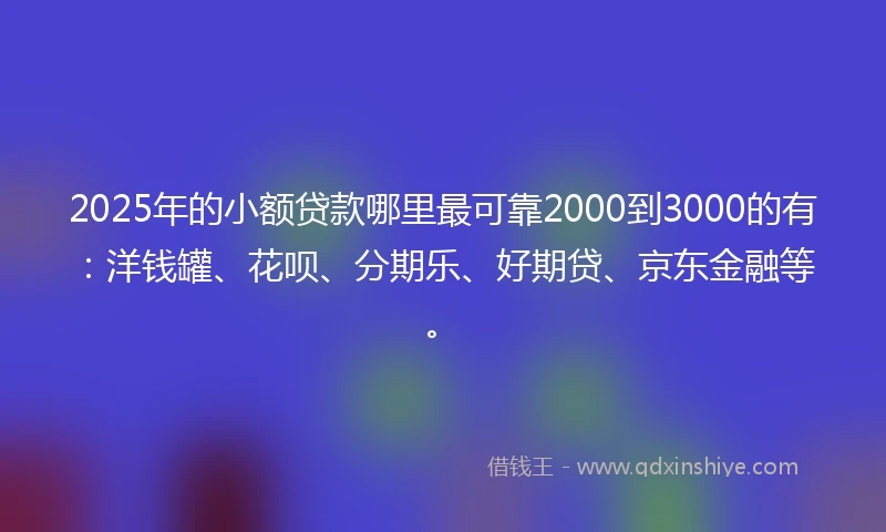 2025年的小额贷款哪里最可靠2000到3000的有：洋钱罐、花呗、分期乐、好期贷、京东金融等。