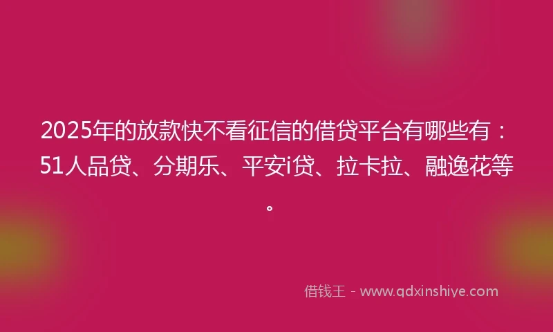 2025年的放款快不看征信的借贷平台有哪些有：51人品贷、分期乐、平安i贷、拉卡拉、融逸花等。