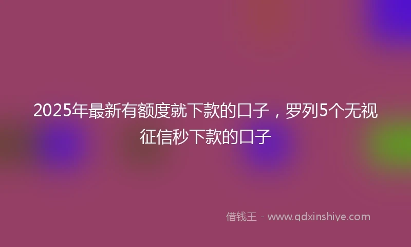 2025年最新有额度就下款的口子，罗列5个无视征信秒下款的口子